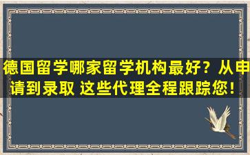 德国留学哪家留学机构最好？从申请到录取 这些代理全程跟踪您！